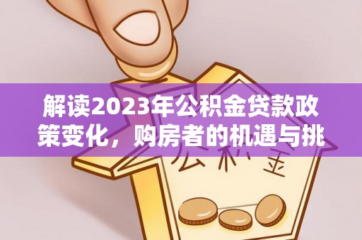 新城解读2023年公积金贷款政策变化，购房者的机遇与挑战