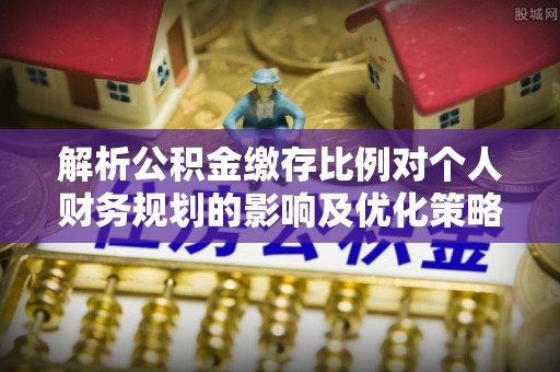 新城解析公积金缴存比例对个人财务规划的影响及优化策略