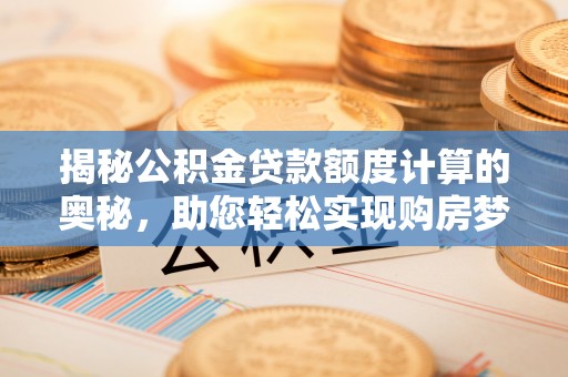 新城揭秘公积金贷款额度计算的奥秘，助您轻松实现购房梦想