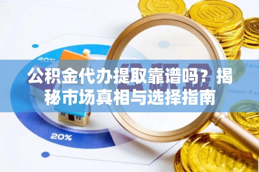 新城公积金代办提取靠谱吗？揭秘市场真相与选择指南