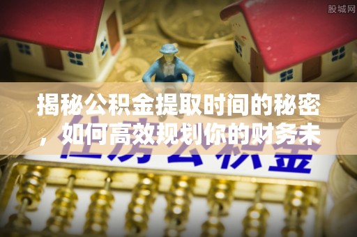 新城揭秘公积金提取时间的秘密，如何高效规划你的财务未来