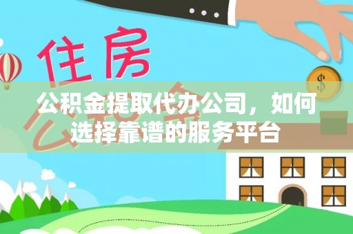 新城公积金提取代办公司，如何选择靠谱的服务平台
