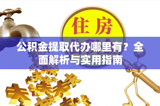 新城公积金提取代办哪里有？全面解析与实用指南