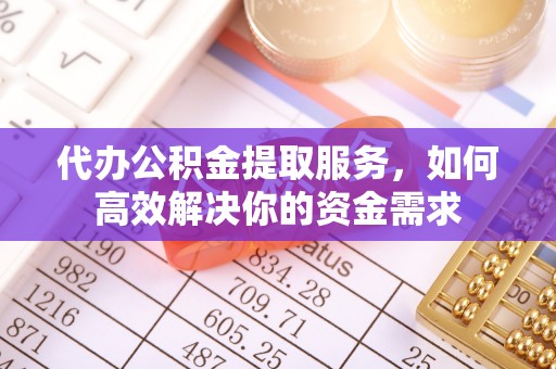 新城代办公积金提取服务，如何高效解决你的资金需求