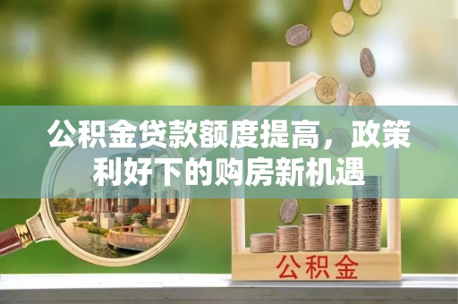 新城公积金贷款额度提高，政策利好下的购房新机遇