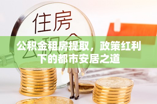 新城公积金租房提取，政策红利下的都市安居之道