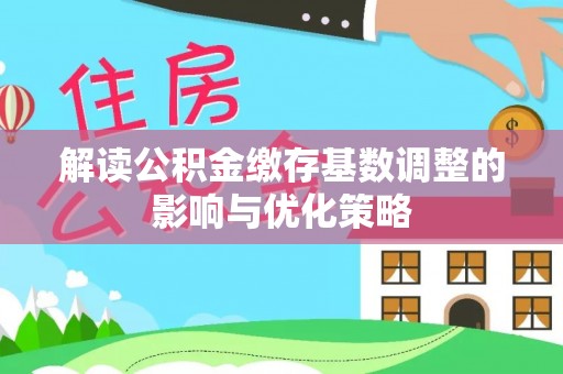 新城解读公积金缴存基数调整的影响与优化策略