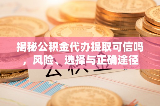 新城揭秘公积金代办提取可信吗，风险、选择与正确途径