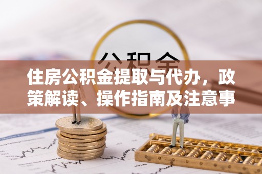新城住房公积金提取与代办，政策解读、操作指南及注意事项