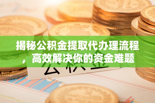 新城揭秘公积金提取代办理流程，高效解决你的资金难题