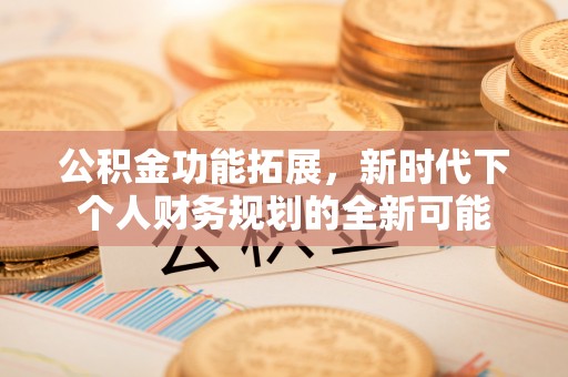 新城公积金功能拓展，新时代下个人财务规划的全新可能