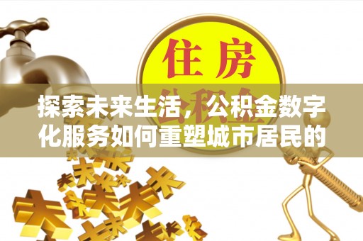新城探索未来生活，公积金数字化服务如何重塑城市居民的便利体验