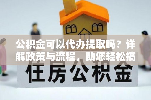 新城公积金可以代办提取吗？详解政策与流程，助您轻松搞定！
