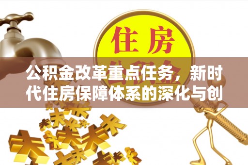 新城公积金改革重点任务，新时代住房保障体系的深化与创新