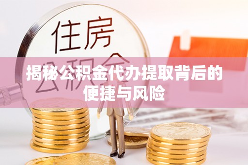 新城揭秘公积金代办提取背后的便捷与风险