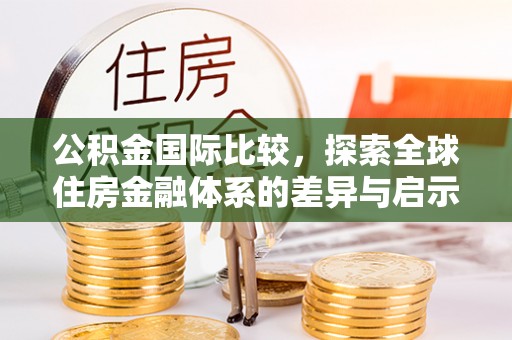 新城公积金国际比较，探索全球住房金融体系的差异与启示
