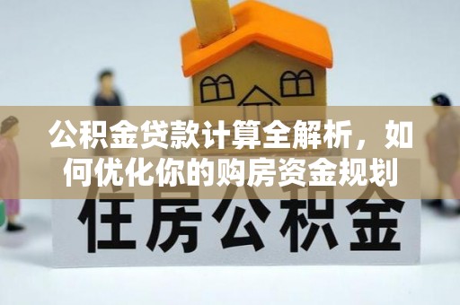 新城公积金贷款计算全解析，如何优化你的购房资金规划