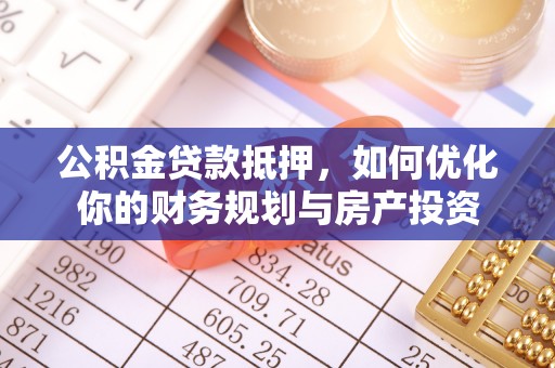 新城公积金贷款抵押，如何优化你的财务规划与房产投资