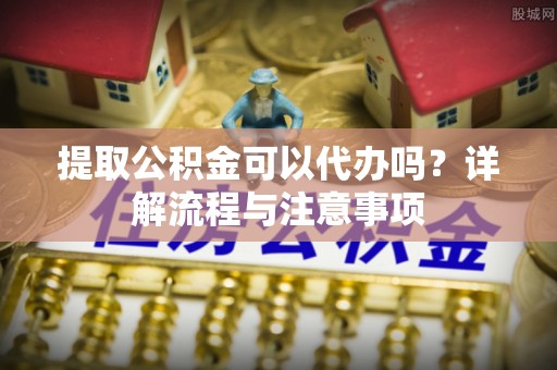 新城提取公积金可以代办吗？详解流程与注意事项
