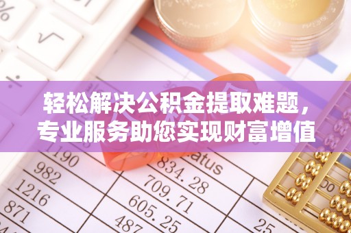 新城轻松解决公积金提取难题，专业服务助您实现财富增值——代办公积金提取