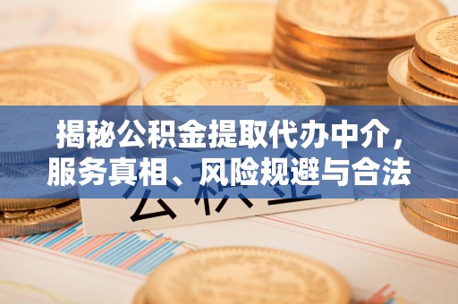 新城揭秘公积金提取代办中介，服务真相、风险规避与合法途径