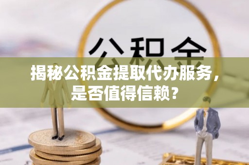 新城揭秘公积金提取代办服务，是否值得信赖？