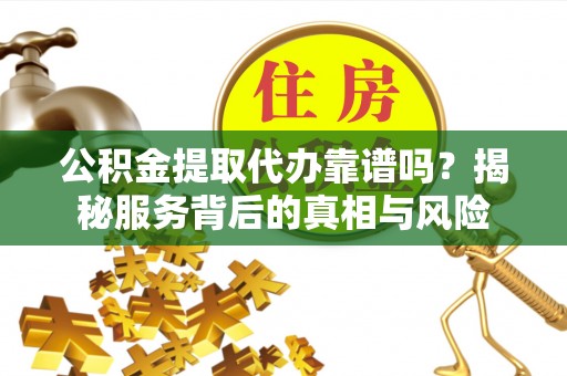 新城公积金提取代办靠谱吗？揭秘服务背后的真相与风险