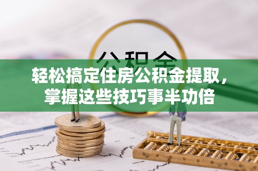 新城轻松搞定住房公积金提取，掌握这些技巧事半功倍