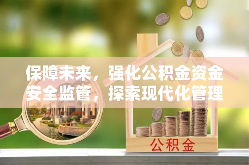 新城保障未来，强化公积金资金安全监管，探索现代化管理新路径