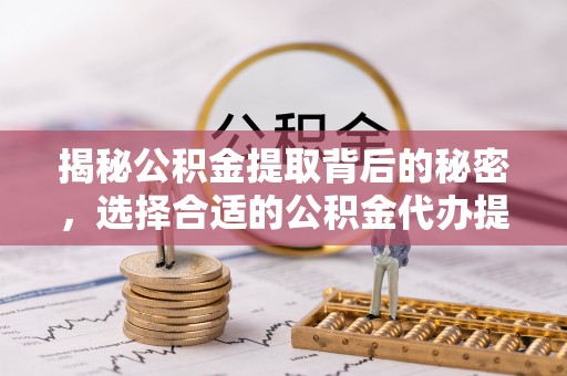 新城揭秘公积金提取背后的秘密，选择合适的公积金代办提取公司是关键