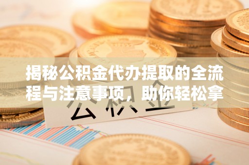 新城揭秘公积金代办提取的全流程与注意事项，助你轻松拿回属于自己的钱