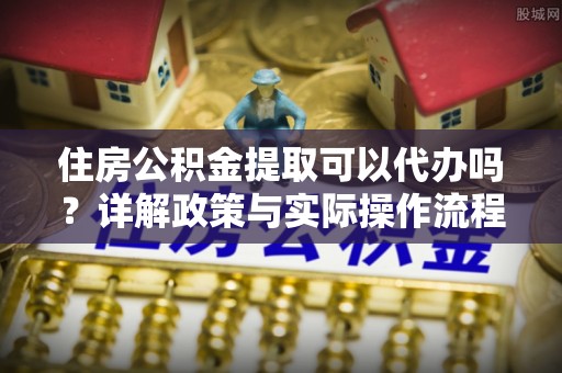 新城住房公积金提取可以代办吗？详解政策与实际操作流程