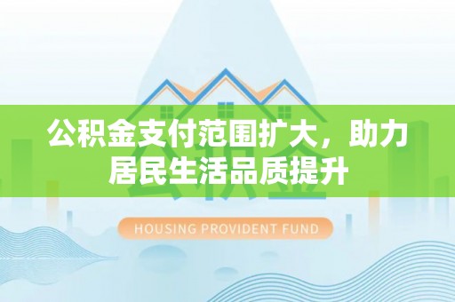 新城公积金支付范围扩大，助力居民生活品质提升