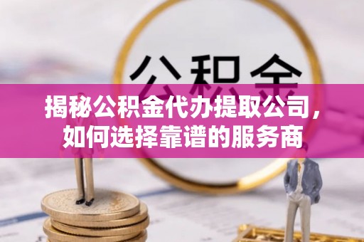 新城揭秘公积金代办提取公司，如何选择靠谱的服务商