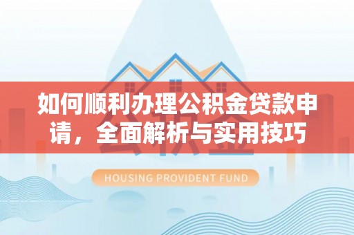 新城如何顺利办理公积金贷款申请，全面解析与实用技巧