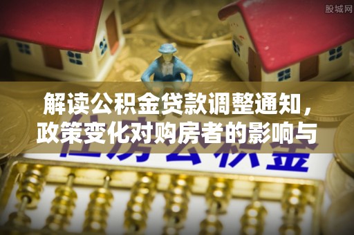 新城解读公积金贷款调整通知，政策变化对购房者的影响与应对策略