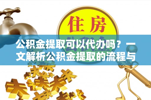 新城公积金提取可以代办吗？一文解析公积金提取的流程与注意事项