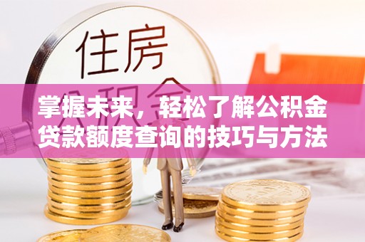 新城掌握未来，轻松了解公积金贷款额度查询的技巧与方法