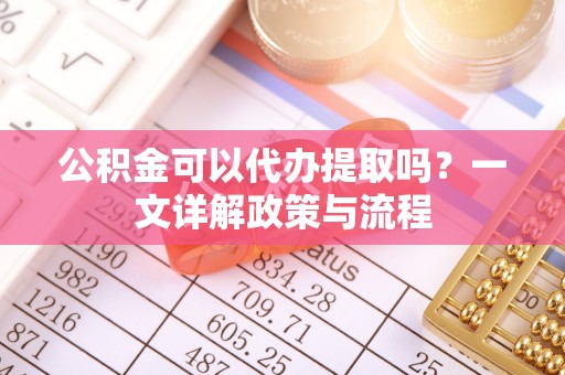 新城公积金可以代办提取吗？一文详解政策与流程