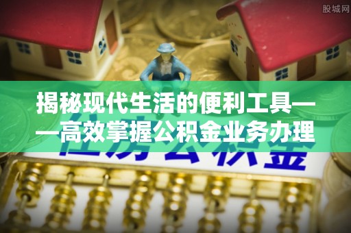 新城揭秘现代生活的便利工具——高效掌握公积金业务办理流程的关键步骤
