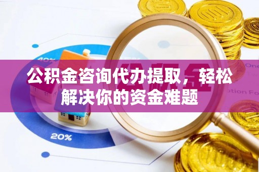 新城公积金咨询代办提取，轻松解决你的资金难题