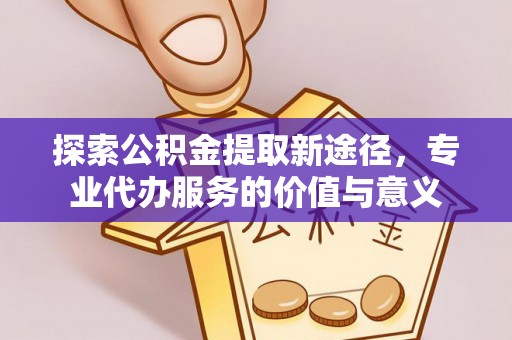 新城探索公积金提取新途径，专业代办服务的价值与意义