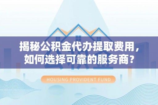 新城揭秘公积金代办提取费用，如何选择可靠的服务商？