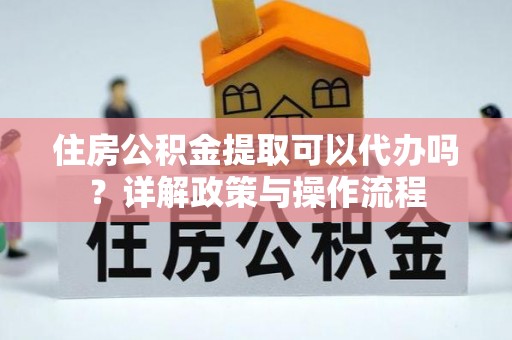 新城住房公积金提取可以代办吗？详解政策与操作流程