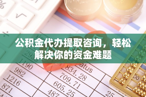 新城公积金代办提取咨询，轻松解决你的资金难题