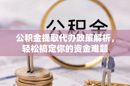 新城公积金提取代办政策解析，轻松搞定你的资金难题