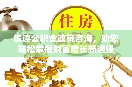 新城解读公积金政策咨询，助您轻松掌握财富增长新途径