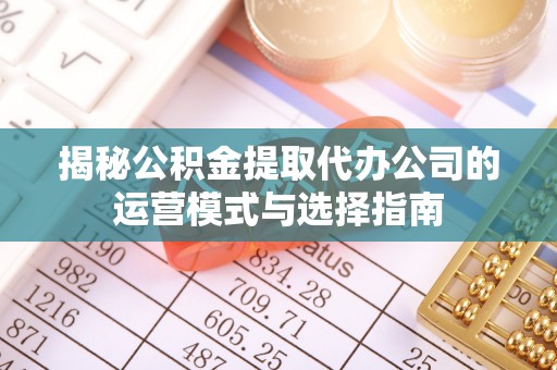 新城揭秘公积金提取代办公司的运营模式与选择指南