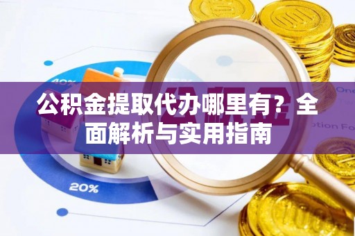 新城公积金提取代办哪里有？全面解析与实用指南