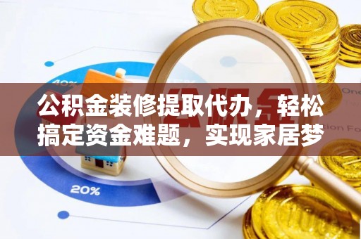 新城公积金装修提取代办，轻松搞定资金难题，实现家居梦想